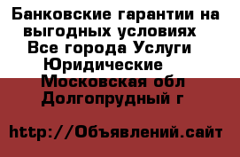 Банковские гарантии на выгодных условиях - Все города Услуги » Юридические   . Московская обл.,Долгопрудный г.